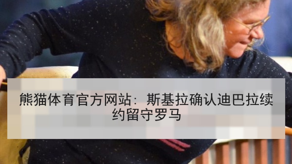 熊猫体育官方网站: 斯基拉确认迪巴拉续约留守罗马