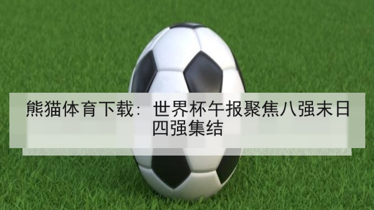 熊猫体育下载: 世界杯午报聚焦八强末日四强集结